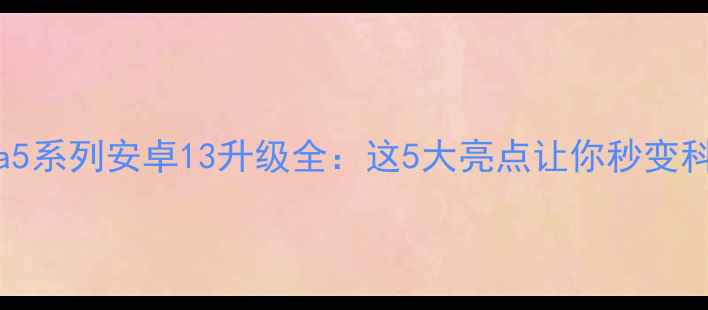 图片 索尼Xperia5系列安卓13升级全：这5大亮点让你秒变科技达人！1