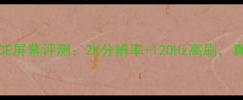 索尼Xperia9300E屏幕评测2K分辨率120Hz高刷真实体验如何