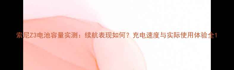 图片 索尼Z3电池容量实测：续航表现如何？充电速度与实际使用体验全1