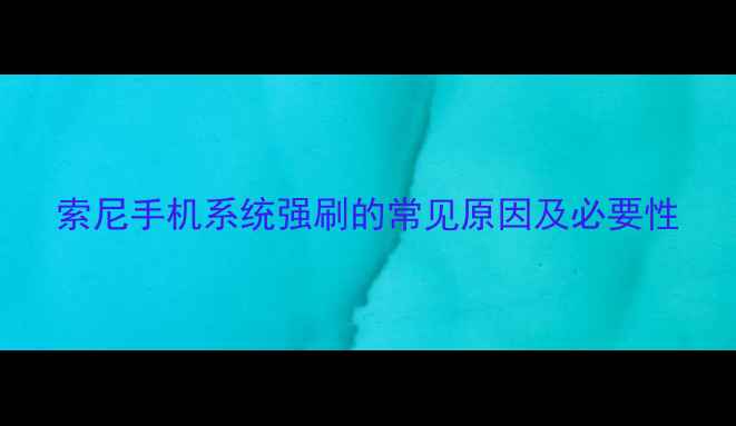 索尼手机系统强刷的常见原因及必要性