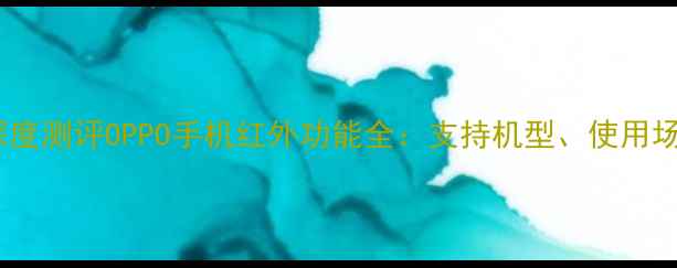 红外遥控手机深度测评OPPO手机红外功能全支持机型使用场景与选购指南