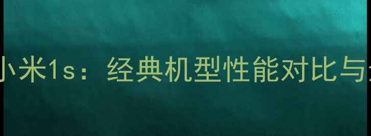 红米2与小米1s经典机型性能对比与选购指南