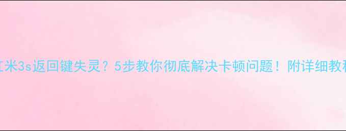 红米3s返回键失灵5步教你彻底解决卡顿问题附详细教程