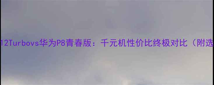 红米Note12Turbovs华为P8青春版千元机性价比终极对比附选购指南
