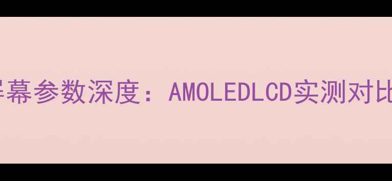 图片 红米Note2屏幕参数深度：AMOLEDLCD实测对比与选购指南