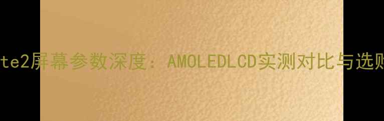 红米Note2屏幕参数深度AMOLEDLCD实测对比与选购指南
