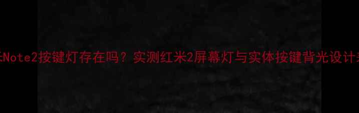 红米Note2按键灯存在吗实测红米2屏幕灯与实体按键背光设计差异