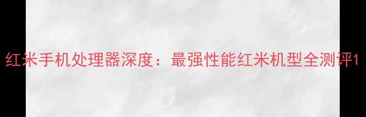 红米手机处理器深度最强性能红米机型全测评