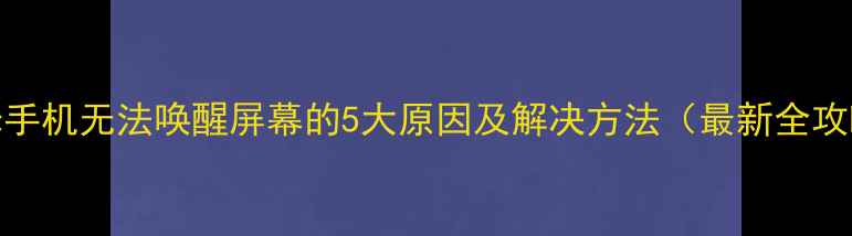 红米手机无法唤醒屏幕的5大原因及解决方法最新全攻略