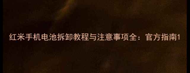红米手机电池拆卸教程与注意事项全官方指南