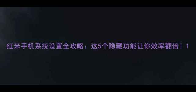 红米手机系统设置全攻略这5个隐藏功能让你效率翻倍