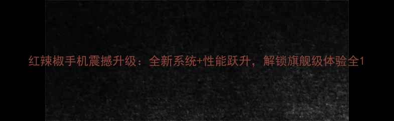 红辣椒手机震撼升级全新系统性能跃升解锁旗舰级体验全
