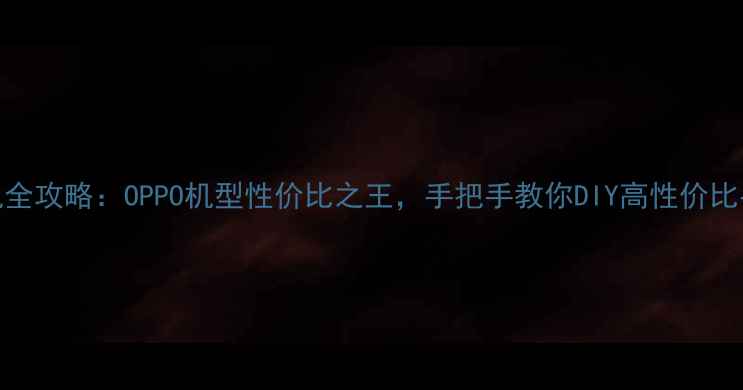 图片 组装手机全攻略：OPPO机型性价比之王，手把手教你DIY高性价比手机💻✨