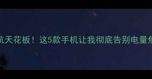 图片 续航天花板！这5款手机让我彻底告别电量焦虑