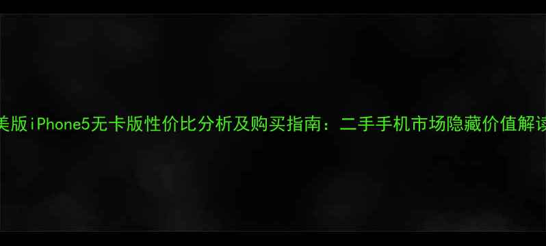 图片 美版iPhone5无卡版性价比分析及购买指南：二手手机市场隐藏价值解读