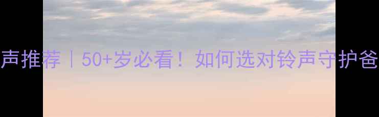 图片 老年人手机铃声推荐｜50+岁必看！如何选对铃声守护爸妈的晚年幸福
