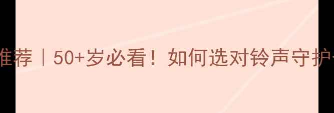 图片 老年人手机铃声推荐｜50+岁必看！如何选对铃声守护爸妈的晚年幸福1
