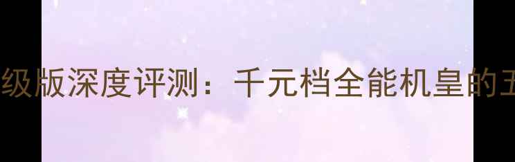 联想A580乐升级版深度评测千元档全能机皇的五大核心突破