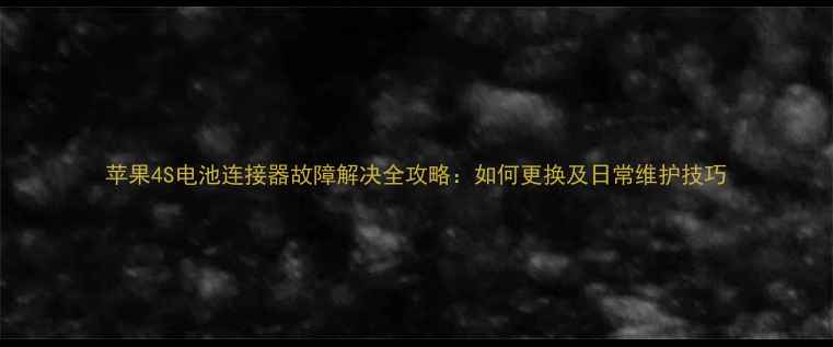 苹果4S电池连接器故障解决全攻略如何更换及日常维护技巧