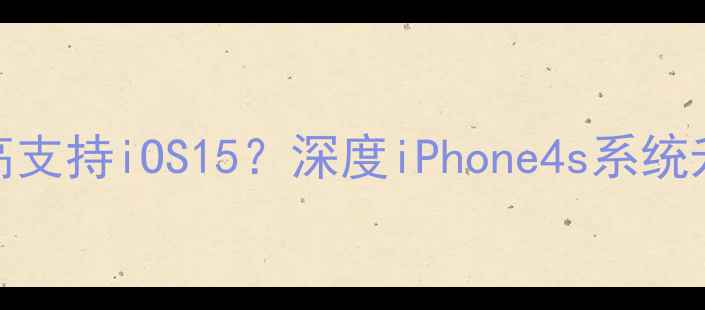 图片 苹果4s最高支持iOS15？深度iPhone4s系统升级全指南