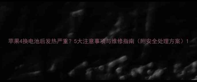 图片 苹果4换电池后发热严重？5大注意事项与维修指南（附安全处理方案）1