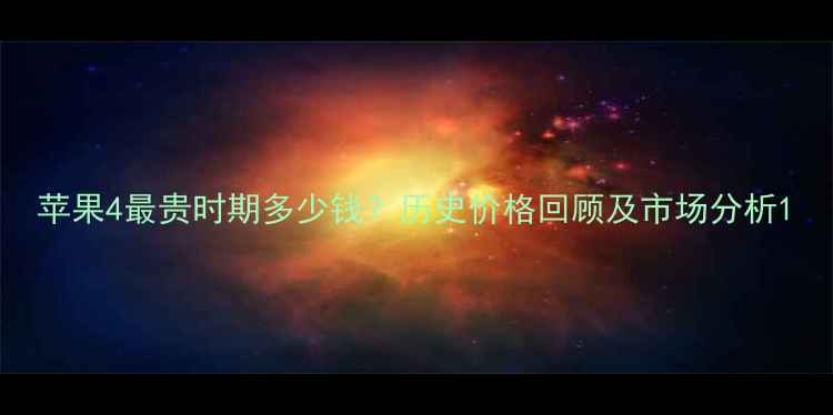 苹果4最贵时期多少钱历史价格回顾及市场分析