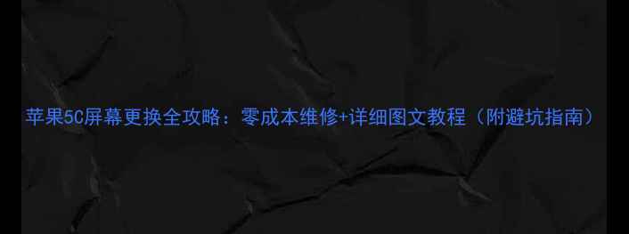 图片 苹果5C屏幕更换全攻略：零成本维修+详细图文教程（附避坑指南）