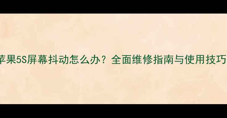 苹果5S屏幕抖动怎么办全面维修指南与使用技巧