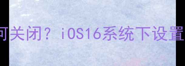 苹果5s健康功能如何关闭iOS16系统下设置指南及常见问题全