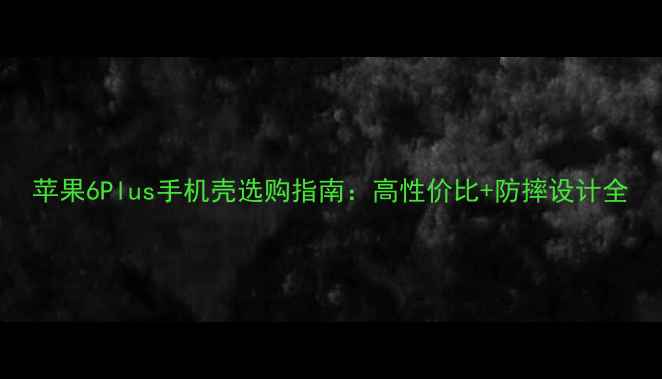 图片 苹果6Plus手机壳选购指南：高性价比+防摔设计全