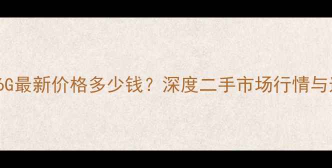 图片 苹果6s16G最新价格多少钱？深度二手市场行情与选购指南