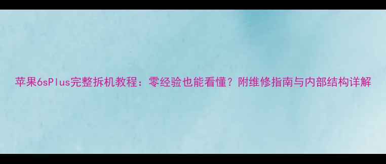 苹果6sPlus完整拆机教程零经验也能看懂附维修指南与内部结构详解