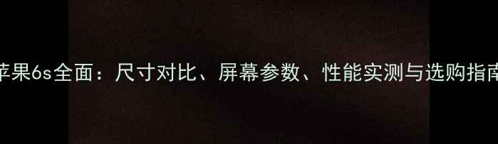 图片 苹果6s全面：尺寸对比、屏幕参数、性能实测与选购指南