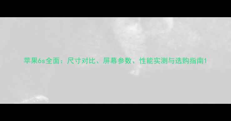 图片 苹果6s全面：尺寸对比、屏幕参数、性能实测与选购指南1