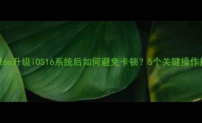 苹果6s升级iOS16系统后如何避免卡顿5个关键操作指南