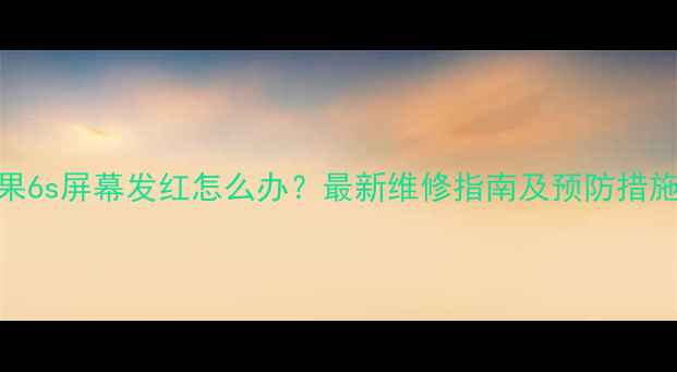 图片 苹果6s屏幕发红怎么办？最新维修指南及预防措施全