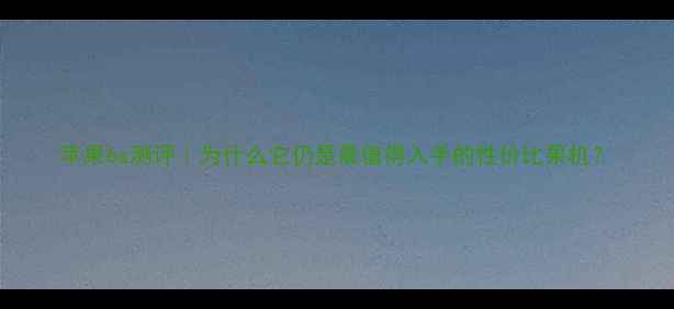 苹果6s测评为什么它仍是最值得入手的性价比果机