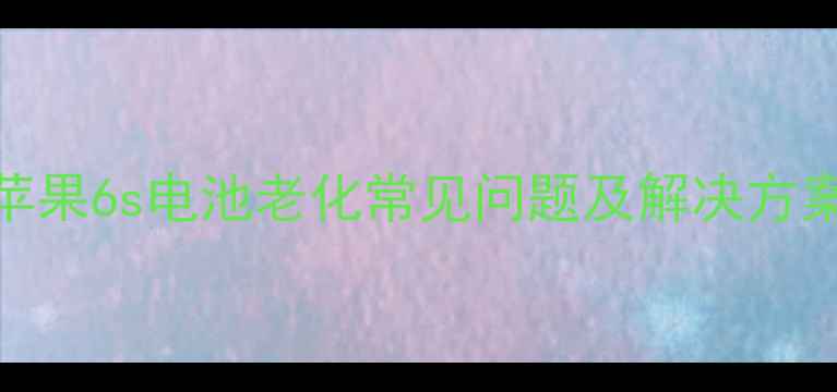 苹果6s电池老化常见问题及解决方案