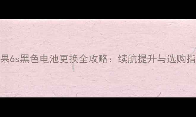 苹果6s黑色电池更换全攻略续航提升与选购指南