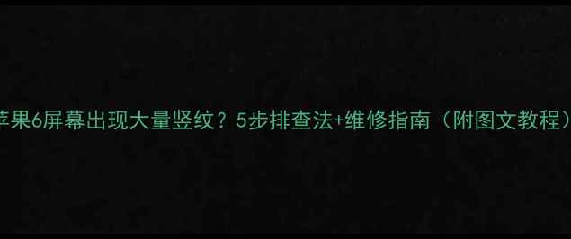 图片 苹果6屏幕出现大量竖纹？5步排查法+维修指南（附图文教程）