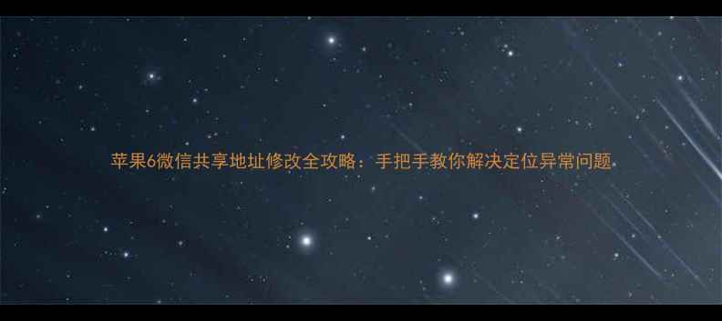 图片 苹果6微信共享地址修改全攻略：手把手教你解决定位异常问题