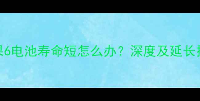 苹果6电池寿命短怎么办深度及延长技巧
