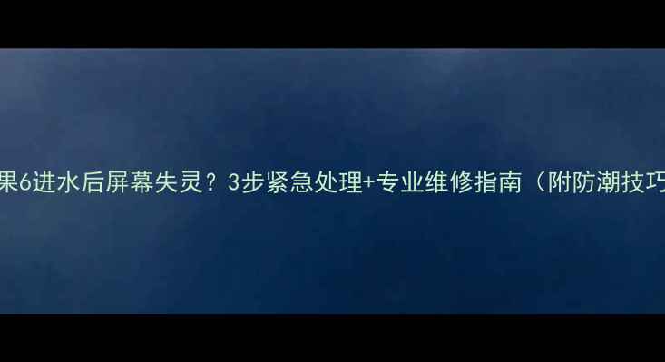 苹果6进水后屏幕失灵3步紧急处理专业维修指南附防潮技巧
