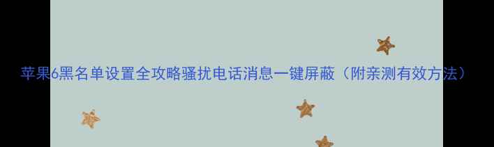 苹果6黑名单设置全攻略骚扰电话消息一键屏蔽附亲测有效方法
