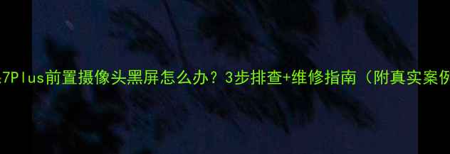 图片 苹果7Plus前置摄像头黑屏怎么办？3步排查+维修指南（附真实案例）1