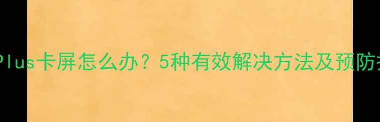 图片 苹果7Plus卡屏怎么办？5种有效解决方法及预防措施全