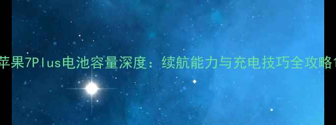 苹果7Plus电池容量深度续航能力与充电技巧全攻略