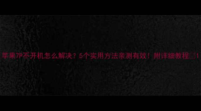 苹果7P不开机怎么解决5个实用方法亲测有效附详细教程