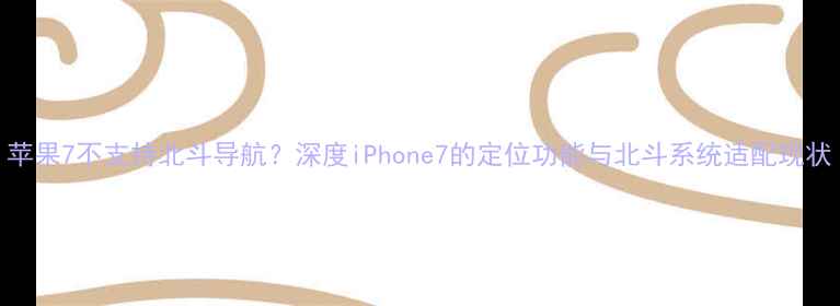 图片 苹果7不支持北斗导航？深度iPhone7的定位功能与北斗系统适配现状