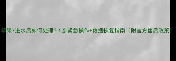 苹果7进水后如何处理5步紧急操作数据恢复指南附官方售后政策